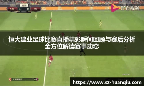 恒大建业足球比赛直播精彩瞬间回顾与赛后分析全方位解读赛事动态