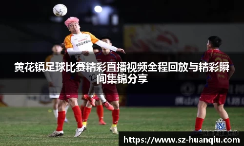 黄花镇足球比赛精彩直播视频全程回放与精彩瞬间集锦分享