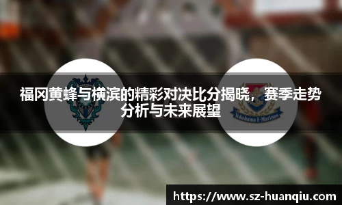 福冈黄蜂与横滨的精彩对决比分揭晓，赛季走势分析与未来展望