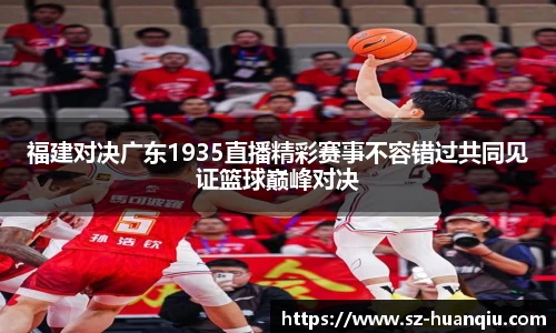 福建对决广东1935直播精彩赛事不容错过共同见证篮球巅峰对决